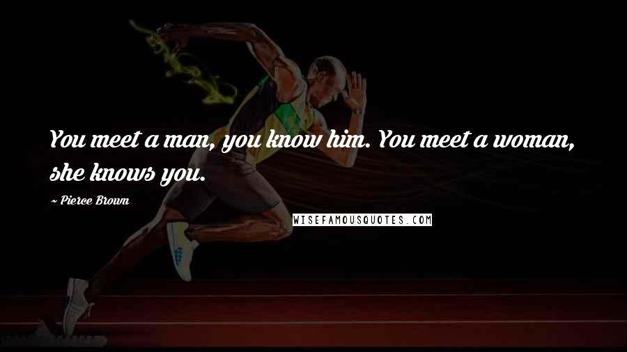 Pierce Brown Quotes: You meet a man, you know him. You meet a woman, she knows you.