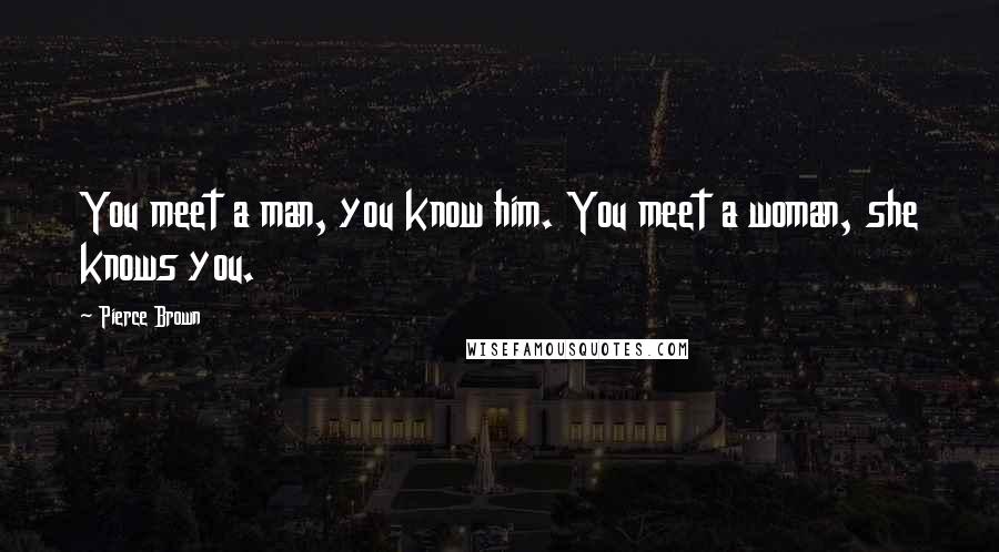 Pierce Brown Quotes: You meet a man, you know him. You meet a woman, she knows you.