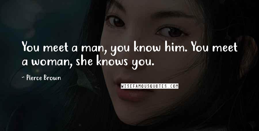 Pierce Brown Quotes: You meet a man, you know him. You meet a woman, she knows you.