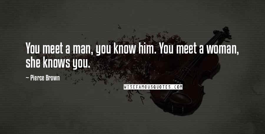 Pierce Brown Quotes: You meet a man, you know him. You meet a woman, she knows you.