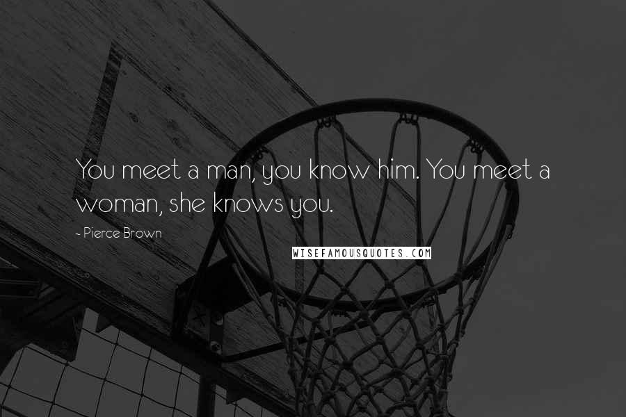 Pierce Brown Quotes: You meet a man, you know him. You meet a woman, she knows you.