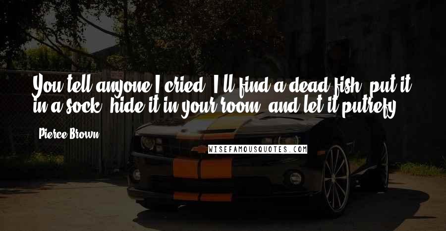 Pierce Brown Quotes: You tell anyone I cried, I'll find a dead fish, put it in a sock, hide it in your room, and let it putrefy.