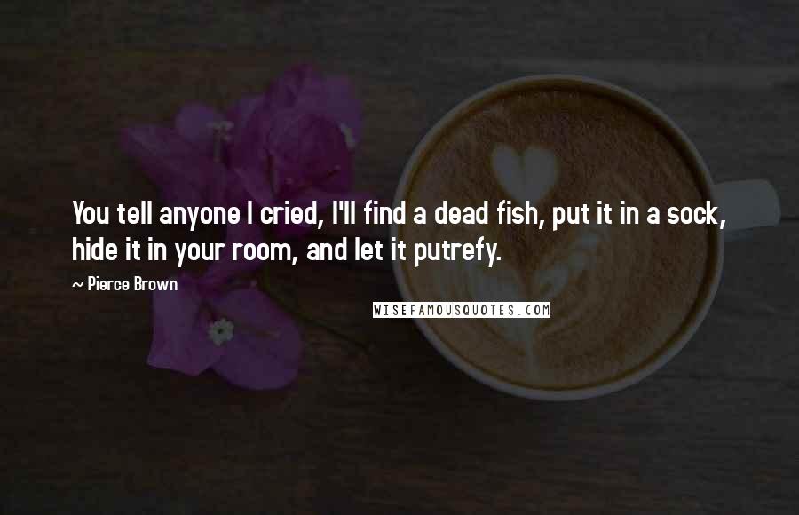 Pierce Brown Quotes: You tell anyone I cried, I'll find a dead fish, put it in a sock, hide it in your room, and let it putrefy.