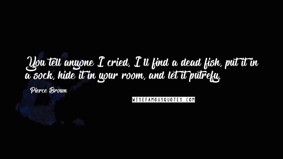 Pierce Brown Quotes: You tell anyone I cried, I'll find a dead fish, put it in a sock, hide it in your room, and let it putrefy.