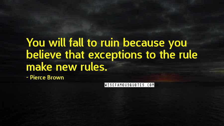 Pierce Brown Quotes: You will fall to ruin because you believe that exceptions to the rule make new rules.