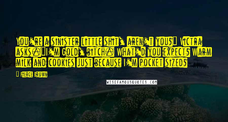 Pierce Brown Quotes: You're a sinister little shit, aren't you?" Victra asks."I'm Gold, bitch. What'd you expect? Warm milk and cookies just because I'm pocket sized?