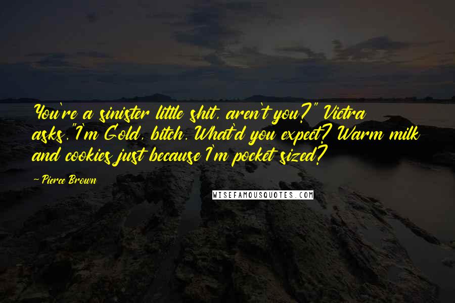 Pierce Brown Quotes: You're a sinister little shit, aren't you?" Victra asks."I'm Gold, bitch. What'd you expect? Warm milk and cookies just because I'm pocket sized?