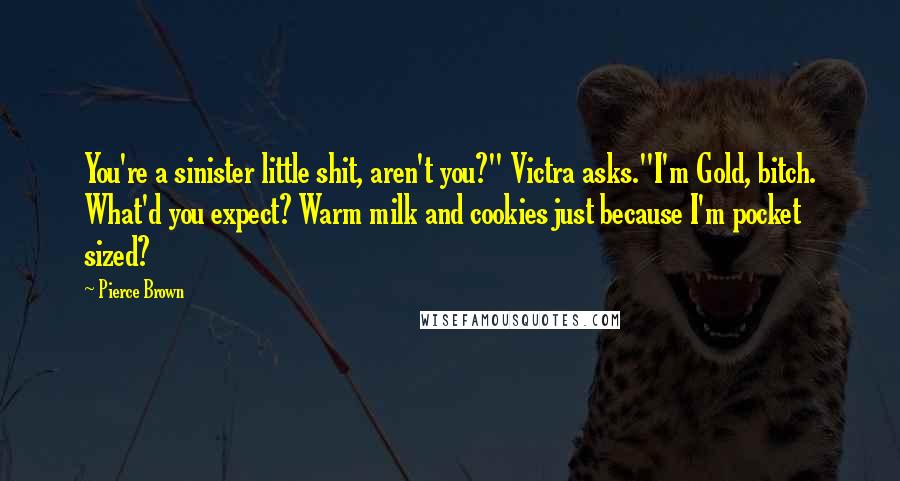 Pierce Brown Quotes: You're a sinister little shit, aren't you?" Victra asks."I'm Gold, bitch. What'd you expect? Warm milk and cookies just because I'm pocket sized?