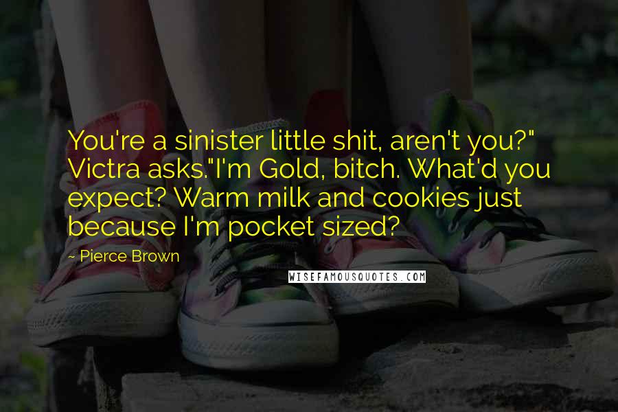 Pierce Brown Quotes: You're a sinister little shit, aren't you?" Victra asks."I'm Gold, bitch. What'd you expect? Warm milk and cookies just because I'm pocket sized?
