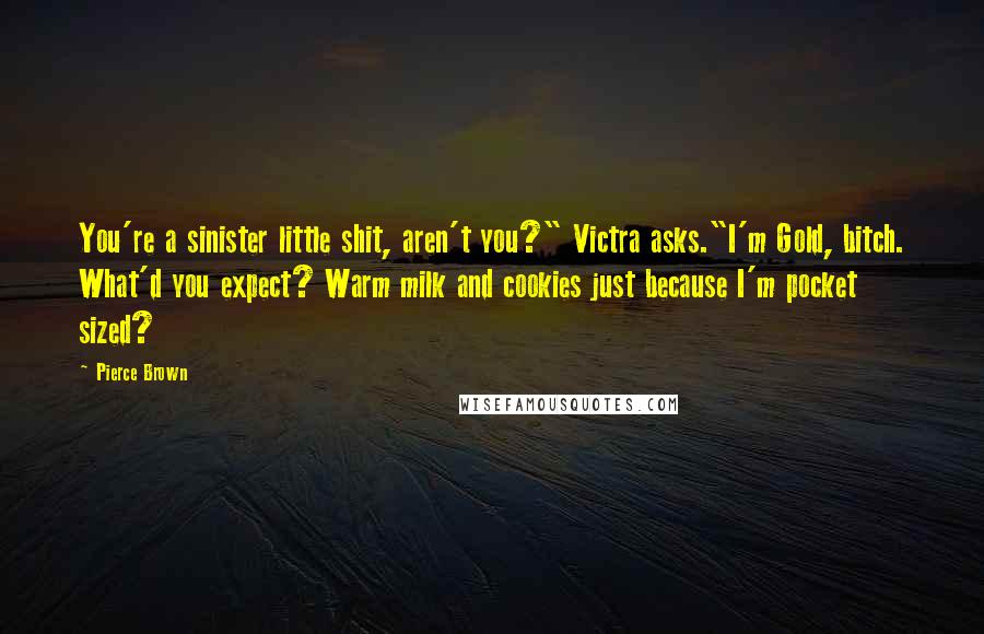 Pierce Brown Quotes: You're a sinister little shit, aren't you?" Victra asks."I'm Gold, bitch. What'd you expect? Warm milk and cookies just because I'm pocket sized?