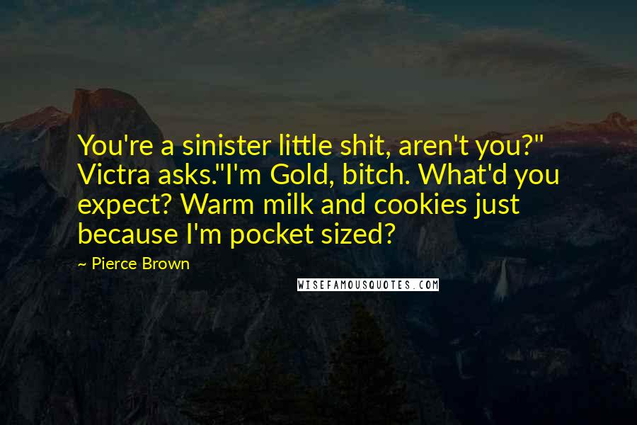 Pierce Brown Quotes: You're a sinister little shit, aren't you?" Victra asks."I'm Gold, bitch. What'd you expect? Warm milk and cookies just because I'm pocket sized?