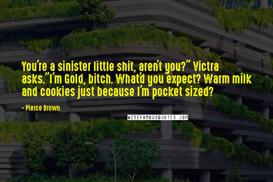 Pierce Brown Quotes: You're a sinister little shit, aren't you?" Victra asks."I'm Gold, bitch. What'd you expect? Warm milk and cookies just because I'm pocket sized?