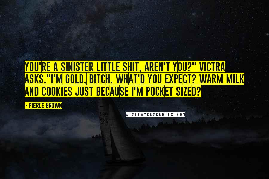 Pierce Brown Quotes: You're a sinister little shit, aren't you?" Victra asks."I'm Gold, bitch. What'd you expect? Warm milk and cookies just because I'm pocket sized?