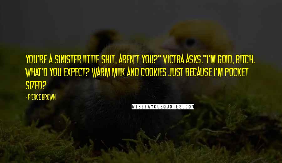 Pierce Brown Quotes: You're a sinister little shit, aren't you?" Victra asks."I'm Gold, bitch. What'd you expect? Warm milk and cookies just because I'm pocket sized?
