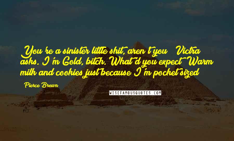 Pierce Brown Quotes: You're a sinister little shit, aren't you?" Victra asks."I'm Gold, bitch. What'd you expect? Warm milk and cookies just because I'm pocket sized?