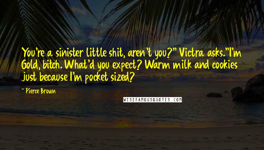 Pierce Brown Quotes: You're a sinister little shit, aren't you?" Victra asks."I'm Gold, bitch. What'd you expect? Warm milk and cookies just because I'm pocket sized?