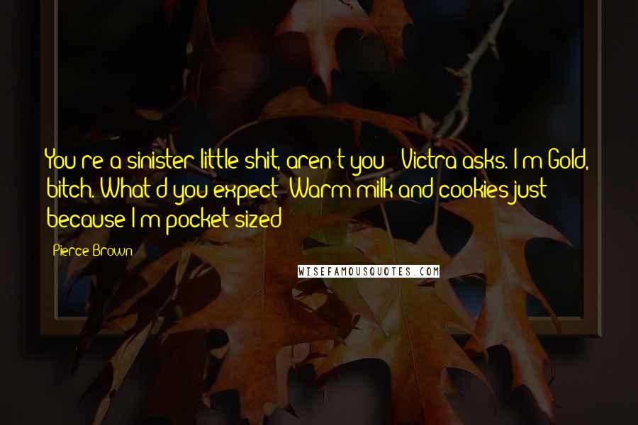 Pierce Brown Quotes: You're a sinister little shit, aren't you?" Victra asks."I'm Gold, bitch. What'd you expect? Warm milk and cookies just because I'm pocket sized?