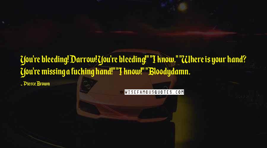 Pierce Brown Quotes: You're bleeding! Darrow! You're bleeding!" "I know." "Where is your hand? You're missing a fucking hand!" "I know!" "Bloodydamn.