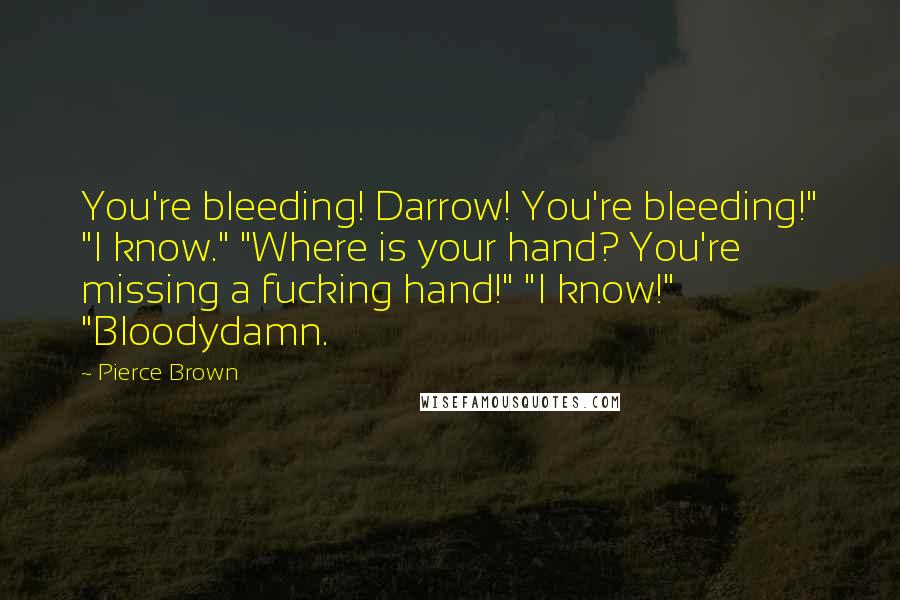 Pierce Brown Quotes: You're bleeding! Darrow! You're bleeding!" "I know." "Where is your hand? You're missing a fucking hand!" "I know!" "Bloodydamn.