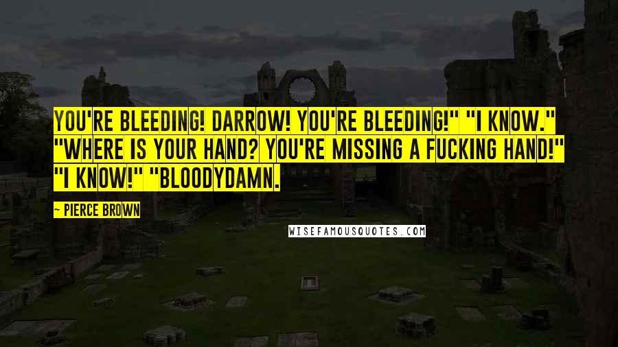 Pierce Brown Quotes: You're bleeding! Darrow! You're bleeding!" "I know." "Where is your hand? You're missing a fucking hand!" "I know!" "Bloodydamn.