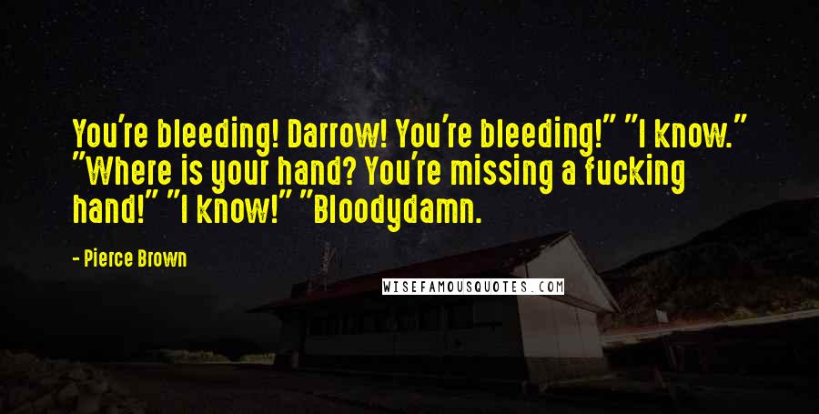 Pierce Brown Quotes: You're bleeding! Darrow! You're bleeding!" "I know." "Where is your hand? You're missing a fucking hand!" "I know!" "Bloodydamn.