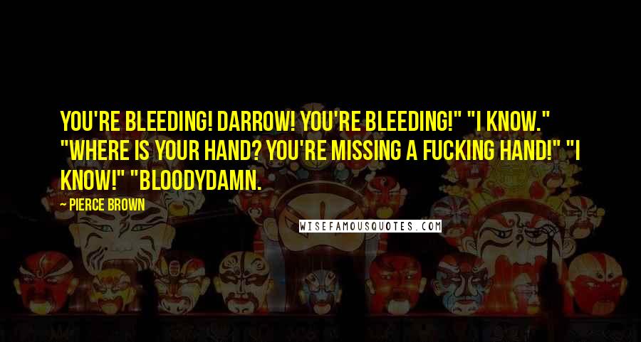 Pierce Brown Quotes: You're bleeding! Darrow! You're bleeding!" "I know." "Where is your hand? You're missing a fucking hand!" "I know!" "Bloodydamn.