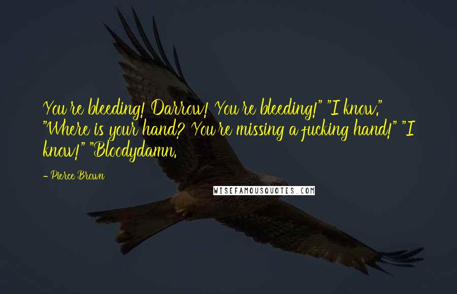 Pierce Brown Quotes: You're bleeding! Darrow! You're bleeding!" "I know." "Where is your hand? You're missing a fucking hand!" "I know!" "Bloodydamn.