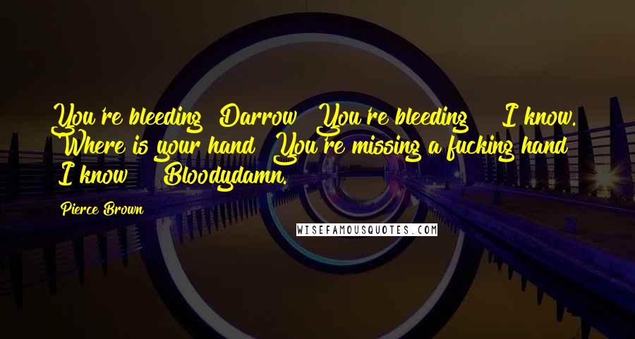 Pierce Brown Quotes: You're bleeding! Darrow! You're bleeding!" "I know." "Where is your hand? You're missing a fucking hand!" "I know!" "Bloodydamn.