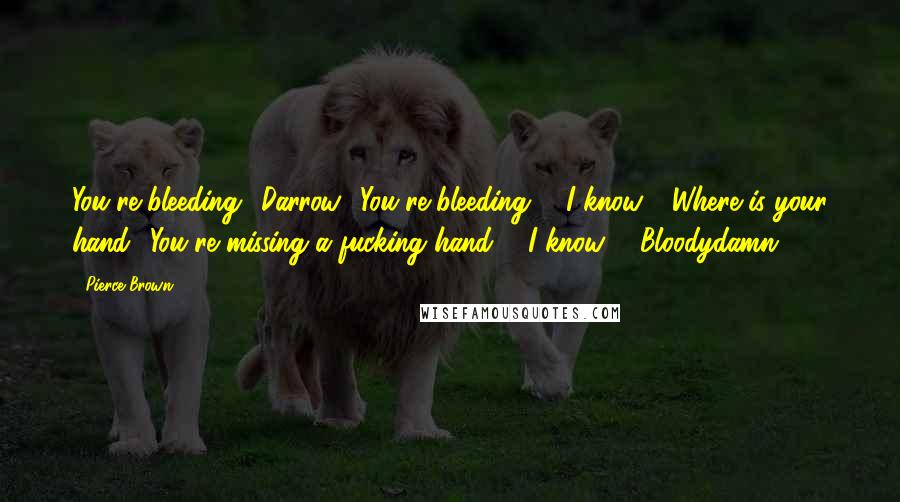 Pierce Brown Quotes: You're bleeding! Darrow! You're bleeding!" "I know." "Where is your hand? You're missing a fucking hand!" "I know!" "Bloodydamn.