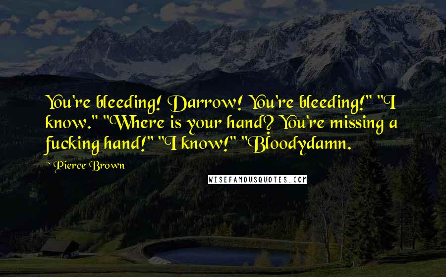 Pierce Brown Quotes: You're bleeding! Darrow! You're bleeding!" "I know." "Where is your hand? You're missing a fucking hand!" "I know!" "Bloodydamn.