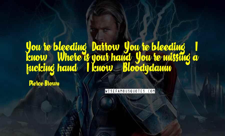Pierce Brown Quotes: You're bleeding! Darrow! You're bleeding!" "I know." "Where is your hand? You're missing a fucking hand!" "I know!" "Bloodydamn.