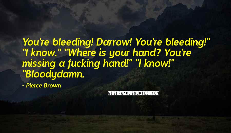 Pierce Brown Quotes: You're bleeding! Darrow! You're bleeding!" "I know." "Where is your hand? You're missing a fucking hand!" "I know!" "Bloodydamn.