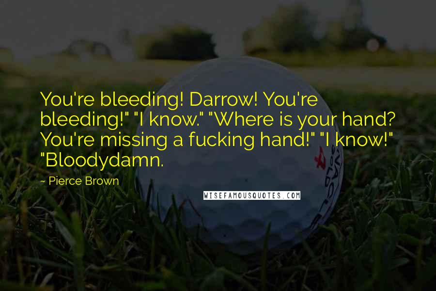 Pierce Brown Quotes: You're bleeding! Darrow! You're bleeding!" "I know." "Where is your hand? You're missing a fucking hand!" "I know!" "Bloodydamn.