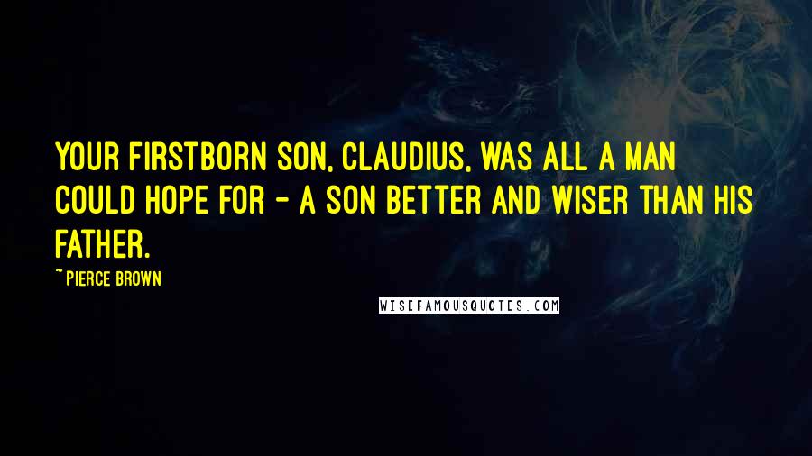 Pierce Brown Quotes: Your firstborn son, Claudius, was all a man could hope for - a son better and wiser than his father.