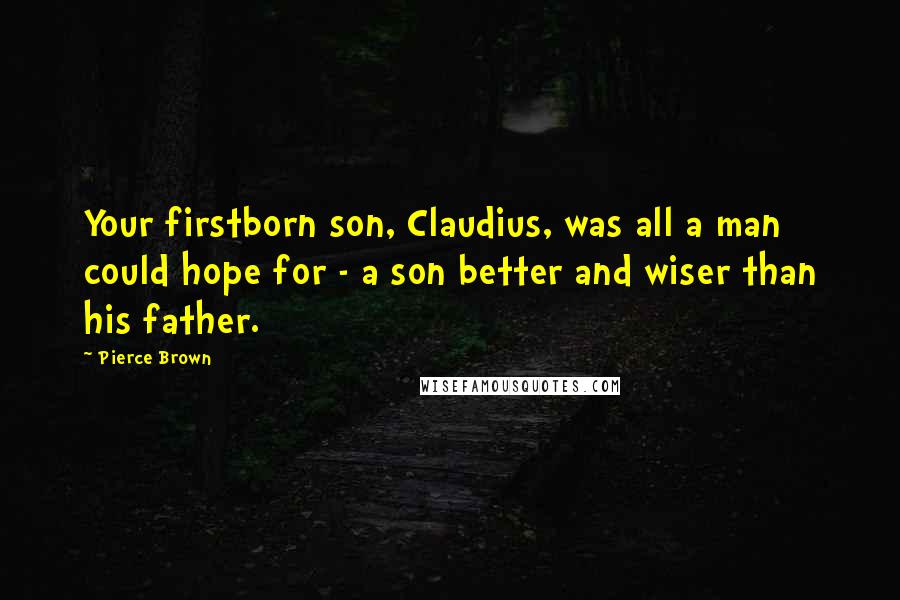 Pierce Brown Quotes: Your firstborn son, Claudius, was all a man could hope for - a son better and wiser than his father.