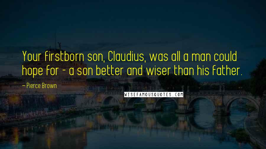 Pierce Brown Quotes: Your firstborn son, Claudius, was all a man could hope for - a son better and wiser than his father.