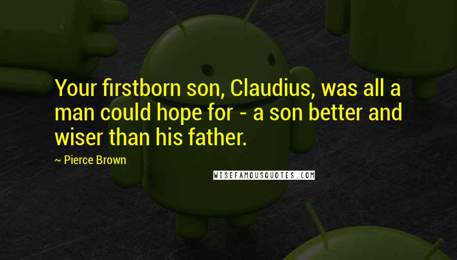 Pierce Brown Quotes: Your firstborn son, Claudius, was all a man could hope for - a son better and wiser than his father.
