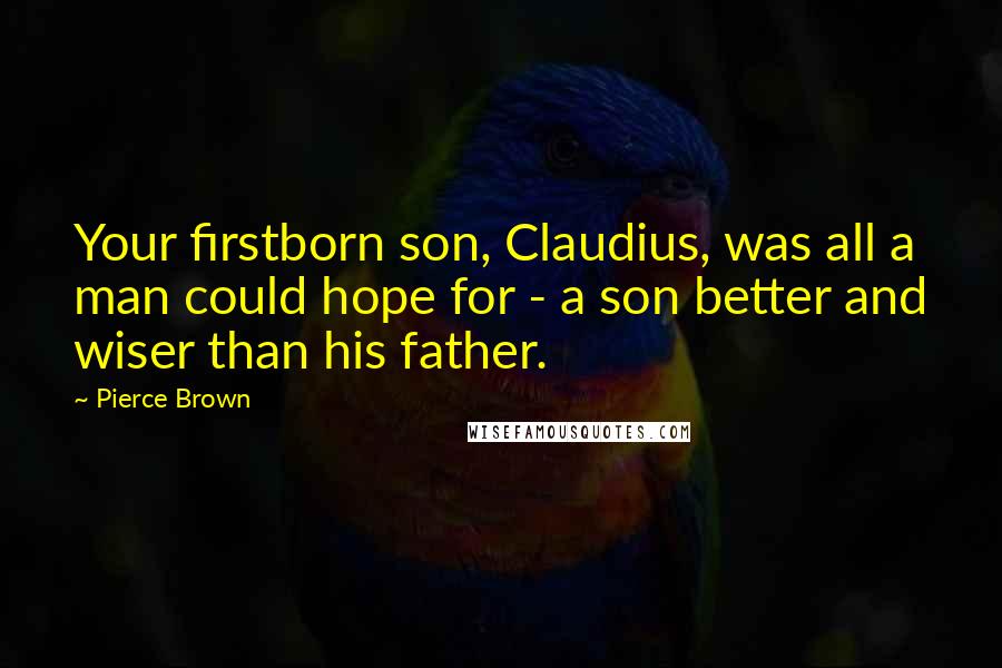 Pierce Brown Quotes: Your firstborn son, Claudius, was all a man could hope for - a son better and wiser than his father.