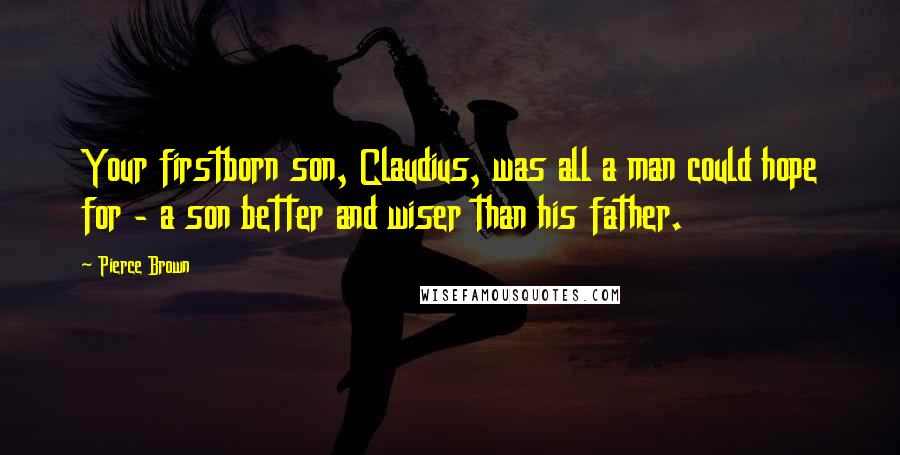 Pierce Brown Quotes: Your firstborn son, Claudius, was all a man could hope for - a son better and wiser than his father.