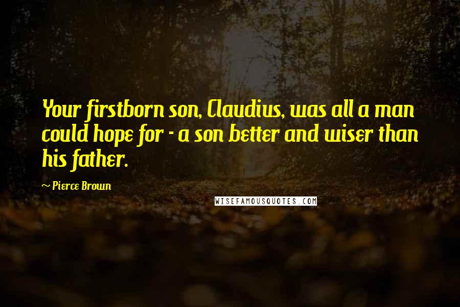 Pierce Brown Quotes: Your firstborn son, Claudius, was all a man could hope for - a son better and wiser than his father.