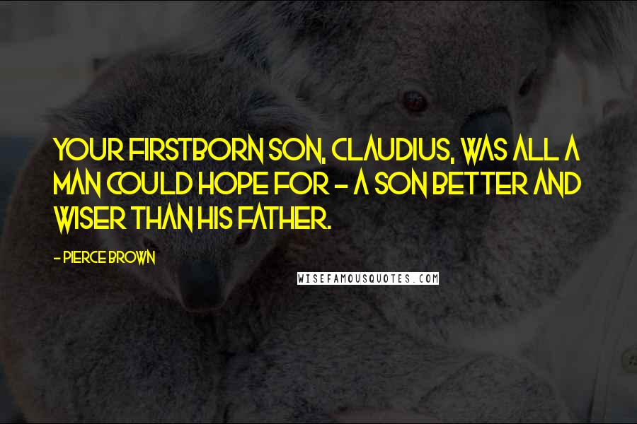 Pierce Brown Quotes: Your firstborn son, Claudius, was all a man could hope for - a son better and wiser than his father.