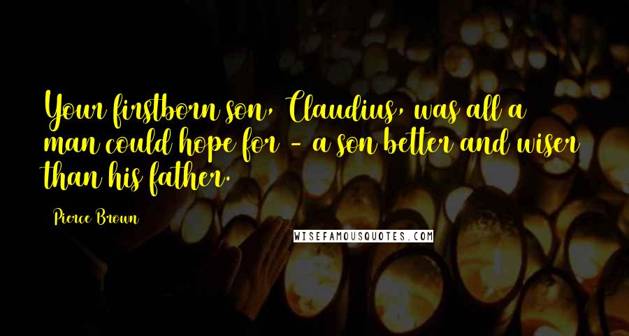 Pierce Brown Quotes: Your firstborn son, Claudius, was all a man could hope for - a son better and wiser than his father.