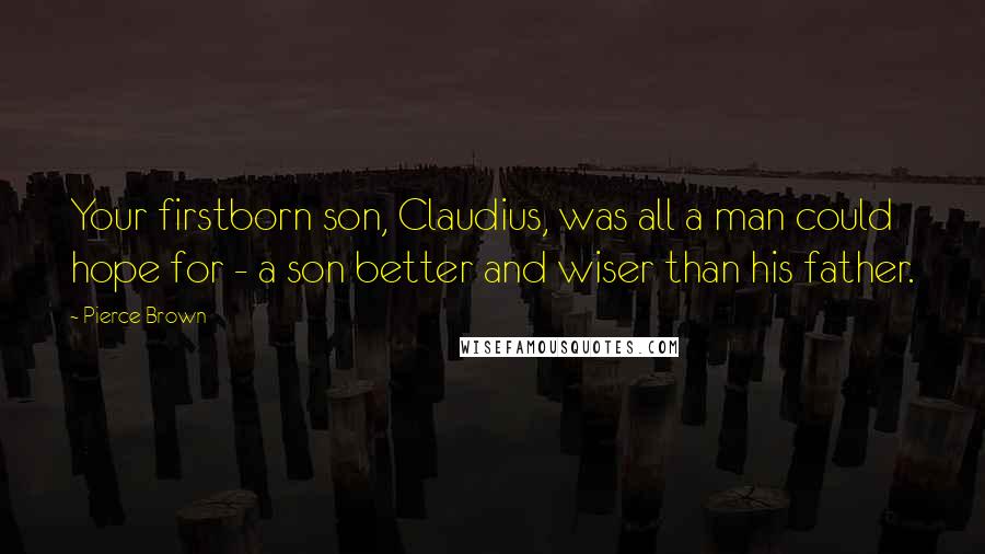Pierce Brown Quotes: Your firstborn son, Claudius, was all a man could hope for - a son better and wiser than his father.