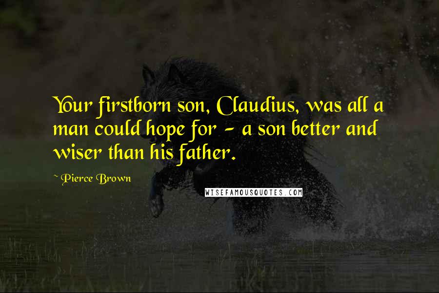 Pierce Brown Quotes: Your firstborn son, Claudius, was all a man could hope for - a son better and wiser than his father.