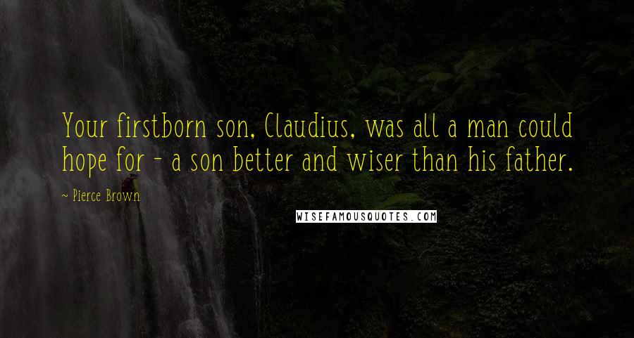 Pierce Brown Quotes: Your firstborn son, Claudius, was all a man could hope for - a son better and wiser than his father.