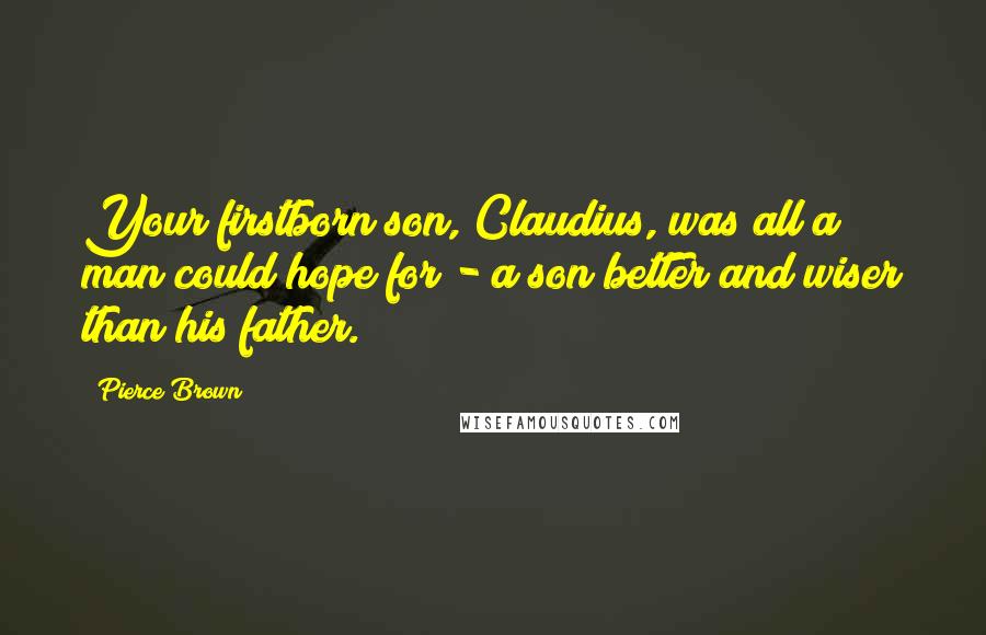 Pierce Brown Quotes: Your firstborn son, Claudius, was all a man could hope for - a son better and wiser than his father.