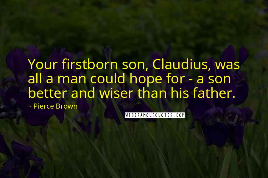 Pierce Brown Quotes: Your firstborn son, Claudius, was all a man could hope for - a son better and wiser than his father.