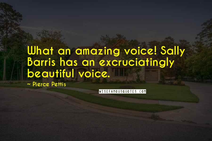 Pierce Pettis Quotes: What an amazing voice! Sally Barris has an excruciatingly beautiful voice.