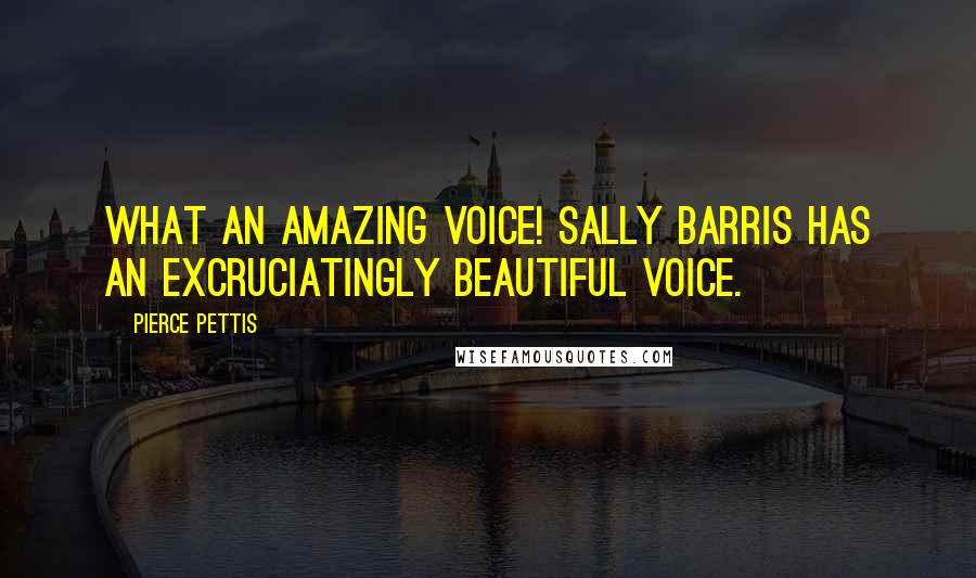 Pierce Pettis Quotes: What an amazing voice! Sally Barris has an excruciatingly beautiful voice.