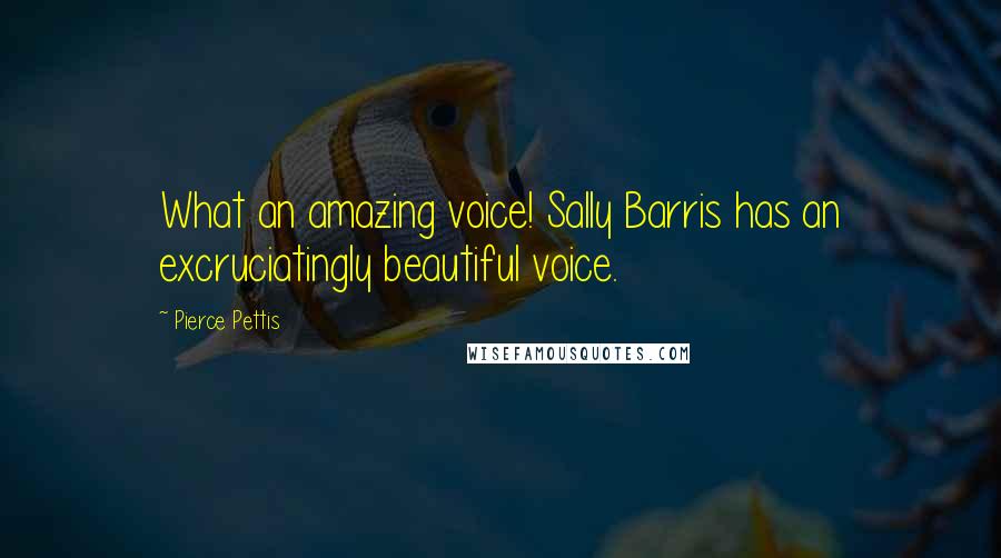 Pierce Pettis Quotes: What an amazing voice! Sally Barris has an excruciatingly beautiful voice.